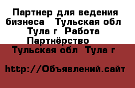 Партнер для ведения бизнеса - Тульская обл., Тула г. Работа » Партнёрство   . Тульская обл.,Тула г.